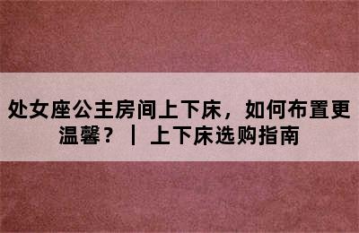 处女座公主房间上下床，如何布置更温馨？｜ 上下床选购指南